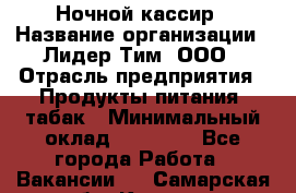 Ночной кассир › Название организации ­ Лидер Тим, ООО › Отрасль предприятия ­ Продукты питания, табак › Минимальный оклад ­ 23 000 - Все города Работа » Вакансии   . Самарская обл.,Кинель г.